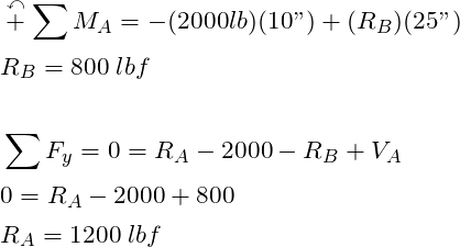 \begin{align*}\label{Step4}&\overset{\curvearrowleft}{+} \sum{M_A} = -(2000lb)(10")+(R_B)(25")\\ &R_B =800\; lbf\\\\&\sum{F_y} =0 = R_A-2000-R_B +V_A\\ &0= R_A-2000+800\\&R_A = 1200 \; lbf\\\\\end{align*}