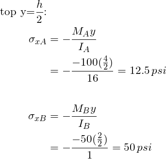 \begin{align*}\label{Step4}\text{top y=}\frac{h}{2} \text{:}\\\sigma_{xA}&= -\frac{M_Ay}{I_A}\\&=-\frac{-100(\frac{4}{2})}{16}=12.5 \,psi\\\\ \sigma_{xB}&= -\frac{M_By}{I_B}\\&=-\frac{-50(\frac{2}{2})}{1}=50 \,psi\\\\\end{align*}