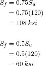 \begin{align*}\label{Step4}S_f &= 0.75S_u\\&=0.75(120)\\& = 108 \; ksi\\\\S_f &= 0.5S_u\\&=0.5(120)\\& = 60 \; ksi\end{align*}