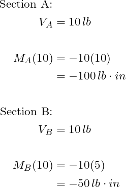 \begin{align*}\label{Step4}\text{Section A:}\\V_A&= 10\,lb\\\\ M_{A}(10)&= -10(10)\\&= -100\,lb\cdot in\\\\\text{Section B:}\\V_B&= 10\,lb\\\\ M_{B}(10)&= -10(5)\\&= -50\,lb\cdot in\\\\\end{align*}