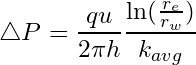 \begin{equation*} \triangle P = \frac{qu}{2\pi h}\frac{\ln({\frac{r_e}{r_w}})}{k_{avg}} \end{equation*}