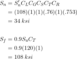 \begin{align*}\label{Step4}S_n &= S'_nC_LC_GC_SC_TC_R\\&=(108)(1)(1)(.76)(1)(.753)\\&=34 \; ksi\\\\S_f &= 0.9S_uC_T\\&= 0.9(120)(1)\\&= 108 \; ksi\end{align*}